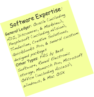 Software Expertise:
General Ledger: Oracle (including ADI, Discoverer, & Markview), Peoplesoft (including nVision), Timberline, Creative Solutions, Quickbooks Pro, & several custom designed packages
Other Types: FAS by Best Software, Reveal Electronic storage, Monarch Pro, Microsoft Office (including Access), Windows, & Mac OSX
